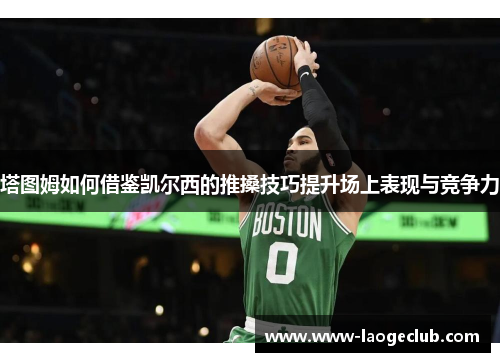 塔图姆如何借鉴凯尔西的推搡技巧提升场上表现与竞争力
