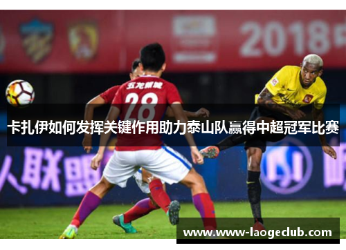 卡扎伊如何发挥关键作用助力泰山队赢得中超冠军比赛