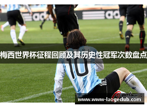 梅西世界杯征程回顾及其历史性冠军次数盘点