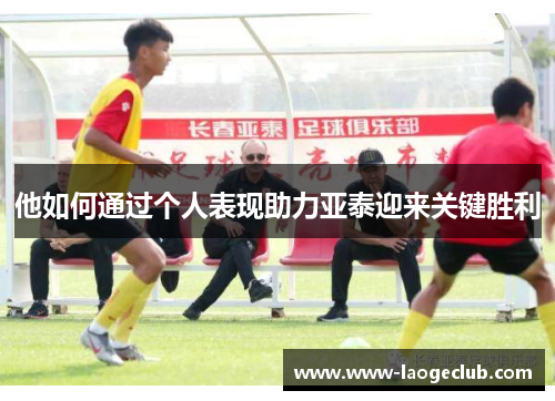 他如何通过个人表现助力亚泰迎来关键胜利