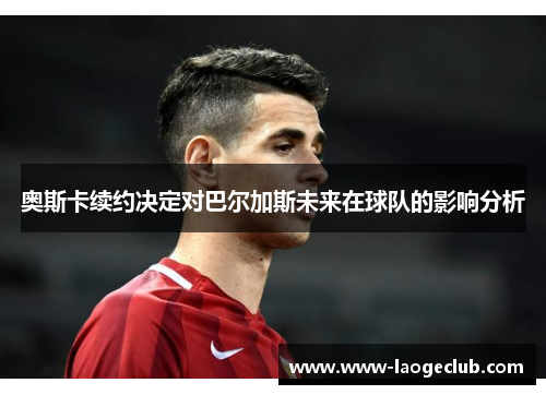 奥斯卡续约决定对巴尔加斯未来在球队的影响分析