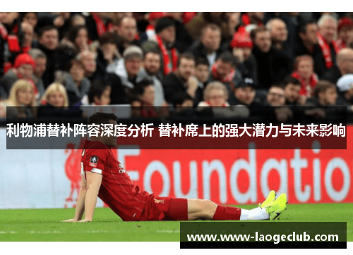 利物浦替补阵容深度分析 替补席上的强大潜力与未来影响