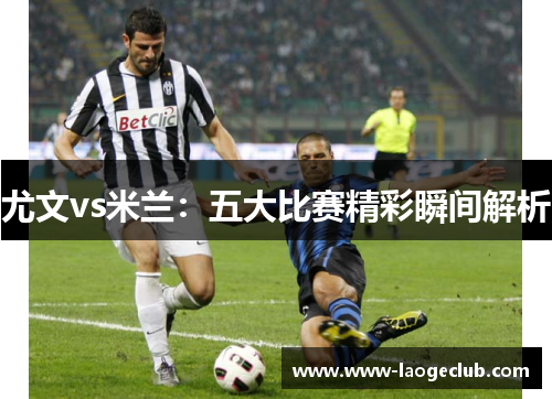 尤文vs米兰：五大比赛精彩瞬间解析
