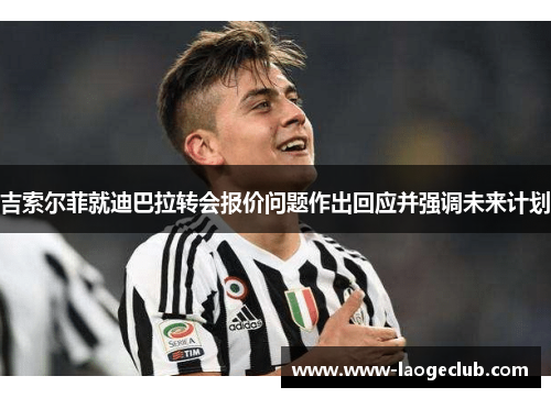 吉索尔菲就迪巴拉转会报价问题作出回应并强调未来计划