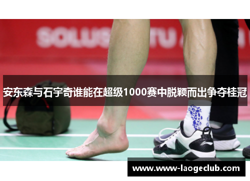 安东森与石宇奇谁能在超级1000赛中脱颖而出争夺桂冠