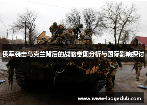 俄军袭击乌克兰背后的战略意图分析与国际影响探讨