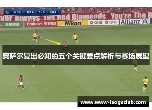 奥萨尔复出必知的五个关键要点解析与赛场展望