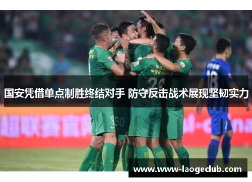 国安凭借单点制胜终结对手 防守反击战术展现坚韧实力