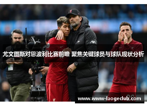 尤文图斯对恩波利比赛前瞻 聚焦关键球员与球队现状分析