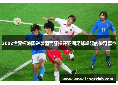 2002世界杯韩国逆袭葡萄牙揭开亚洲足球崛起的传奇篇章