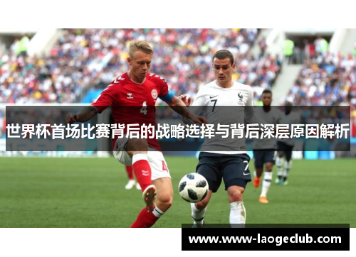 世界杯首场比赛背后的战略选择与背后深层原因解析
