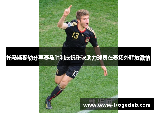 托马斯穆勒分享赛马胜利庆祝秘诀助力球员在赛场外释放激情