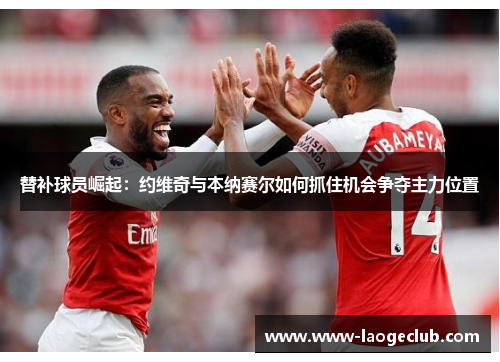 替补球员崛起：约维奇与本纳赛尔如何抓住机会争夺主力位置