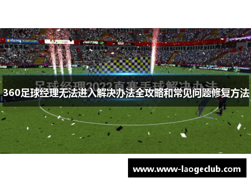 360足球经理无法进入解决办法全攻略和常见问题修复方法