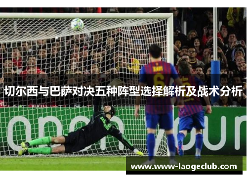 切尔西与巴萨对决五种阵型选择解析及战术分析