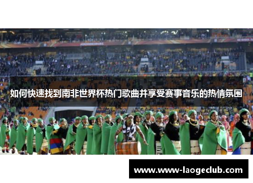 如何快速找到南非世界杯热门歌曲并享受赛事音乐的热情氛围