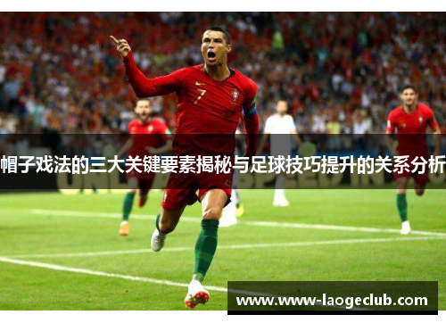 帽子戏法的三大关键要素揭秘与足球技巧提升的关系分析