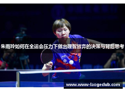 朱雨玲如何在全运会压力下做出理智放弃的决策与背后思考