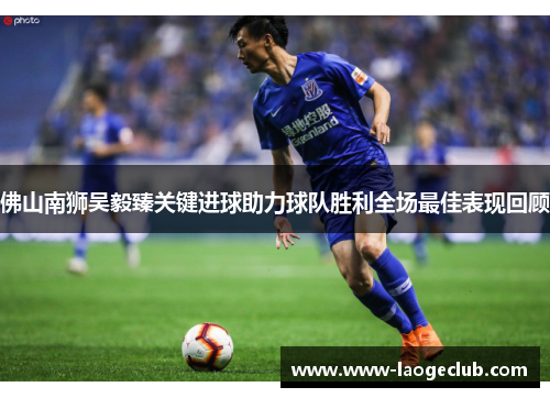 佛山南狮吴毅臻关键进球助力球队胜利全场最佳表现回顾