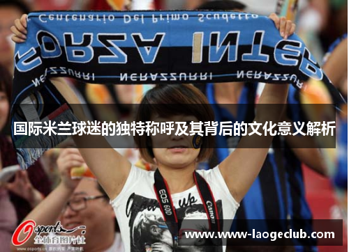 国际米兰球迷的独特称呼及其背后的文化意义解析