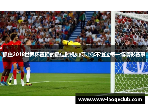 抓住2018世界杯直播的最佳时机如何让你不错过每一场精彩赛事