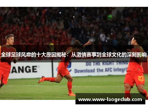 全球足球风靡的十大原因揭秘：从激情赛事到全球文化的深刻影响