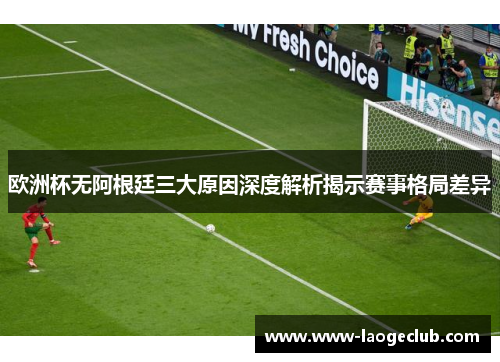 欧洲杯无阿根廷三大原因深度解析揭示赛事格局差异