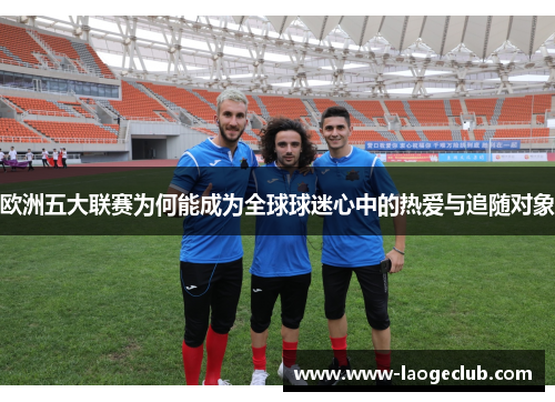 欧洲五大联赛为何能成为全球球迷心中的热爱与追随对象