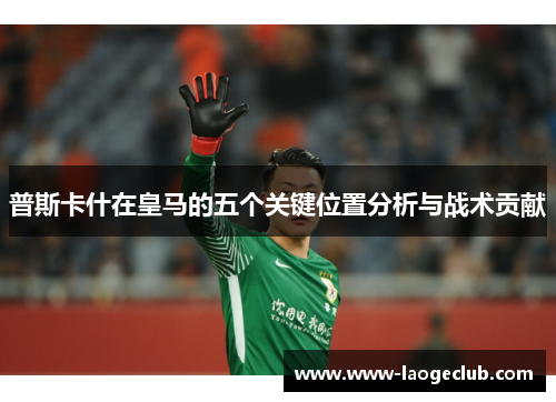 普斯卡什在皇马的五个关键位置分析与战术贡献