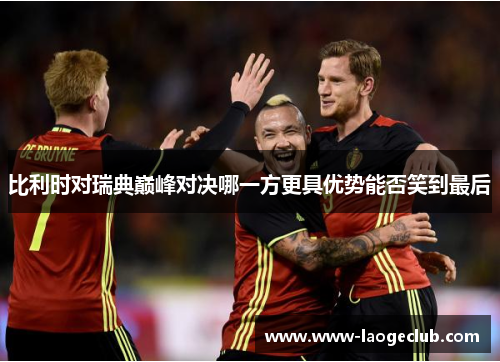 比利时对瑞典巅峰对决哪一方更具优势能否笑到最后