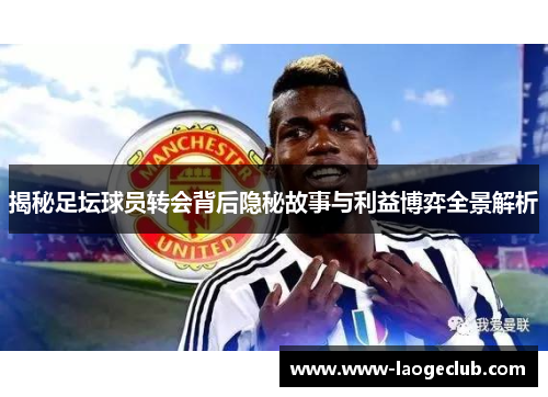 揭秘足坛球员转会背后隐秘故事与利益博弈全景解析