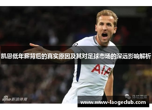 凯恩低年薪背后的真实原因及其对足球市场的深远影响解析