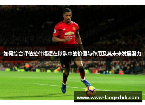 如何综合评估拉什福德在球队中的价值与作用及其未来发展潜力