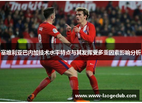 塞维利亚巴内加技术水平特点与其发挥受多重因素影响分析