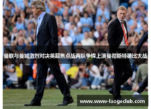 曼联与曼城激烈对决英超焦点战两队争锋上演曼彻斯特德比大战