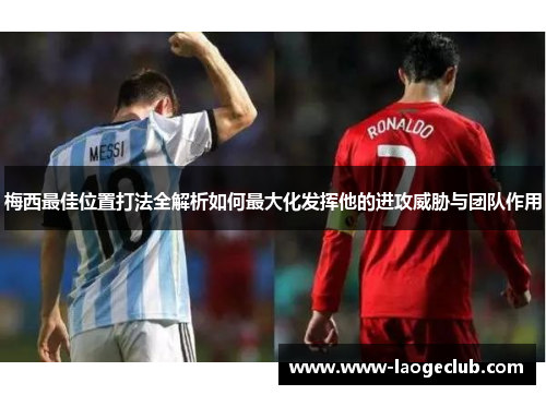 梅西最佳位置打法全解析如何最大化发挥他的进攻威胁与团队作用