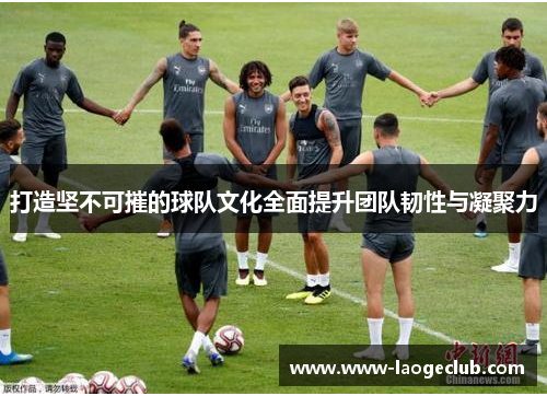 打造坚不可摧的球队文化全面提升团队韧性与凝聚力