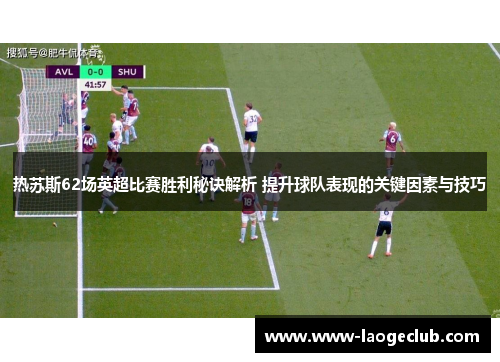 热苏斯62场英超比赛胜利秘诀解析 提升球队表现的关键因素与技巧