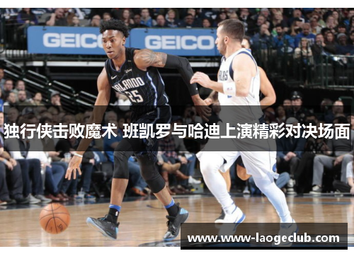 独行侠击败魔术 班凯罗与哈迪上演精彩对决场面