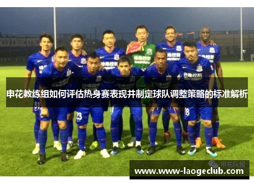 申花教练组如何评估热身赛表现并制定球队调整策略的标准解析