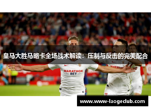 皇马大胜马略卡全场战术解读：压制与反击的完美配合