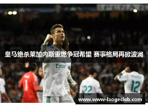 皇马绝杀莱加内斯重燃争冠希望 赛事格局再掀波澜
