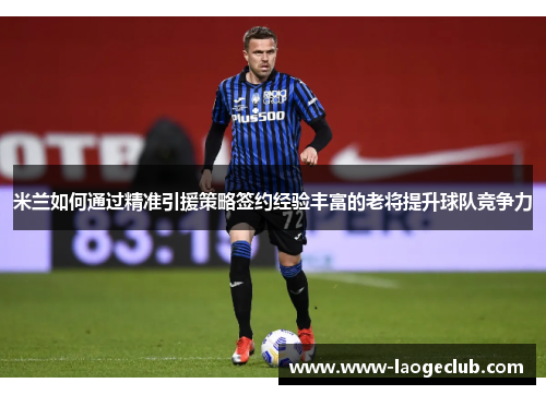 米兰如何通过精准引援策略签约经验丰富的老将提升球队竞争力