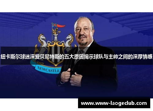 纽卡斯尔球迷深爱贝尼特斯的五大原因揭示球队与主帅之间的深厚情感