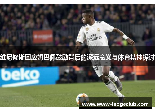 维尼修斯回应姆巴佩鼓励背后的深远意义与体育精神探讨