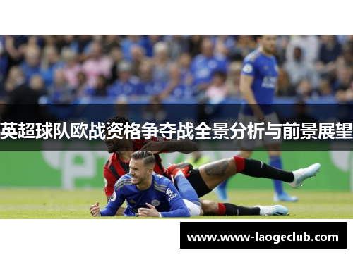 英超球队欧战资格争夺战全景分析与前景展望