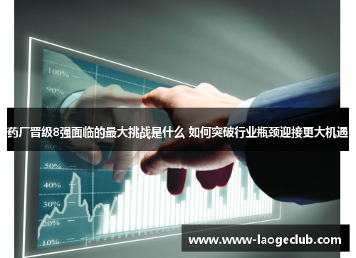 药厂晋级8强面临的最大挑战是什么 如何突破行业瓶颈迎接更大机遇