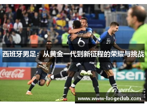 西班牙男足：从黄金一代到新征程的荣耀与挑战