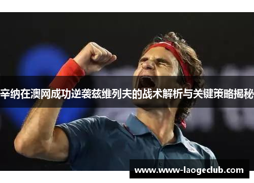 辛纳在澳网成功逆袭兹维列夫的战术解析与关键策略揭秘