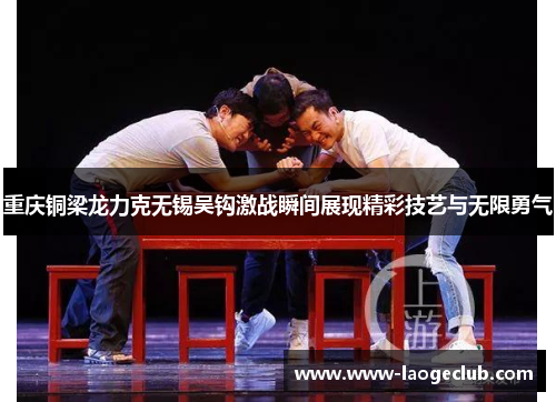 重庆铜梁龙力克无锡吴钩激战瞬间展现精彩技艺与无限勇气